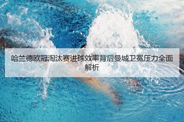 哈兰德欧冠淘汰赛进球效率背后曼城卫冕压力全面解析