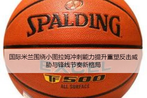 国际米兰围绕小图拉姆冲刺能力提升重塑反击威胁与锋线节奏新格局