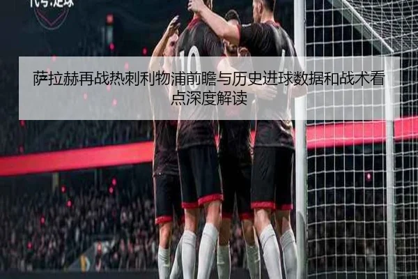 萨拉赫再战热刺利物浦前瞻与历史进球数据和战术看点深度解读